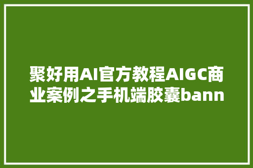 聚好用AI官方教程AIGC商业案例之手机端胶囊banner效果设计