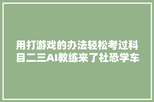 用打游戏的办法轻松考过科目二三AI教练来了社恐学车人福音