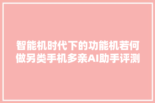 智能机时代下的功能机若何做另类手机多亲AI助手评测