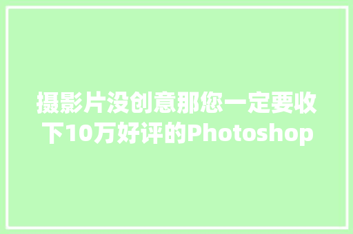 摄影片没创意那您一定要收下10万好评的Photoshop双重曝光插件