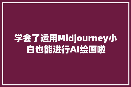 学会了运用Midjourney小白也能进行AI绘画啦