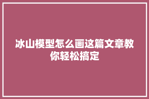 冰山模型怎么画这篇文章教你轻松搞定