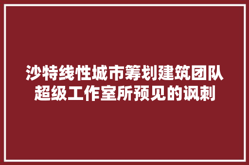 沙特线性城市筹划建筑团队超级工作室所预见的讽刺