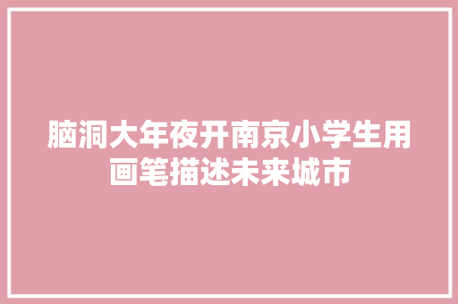 脑洞大年夜开南京小学生用画笔描述未来城市