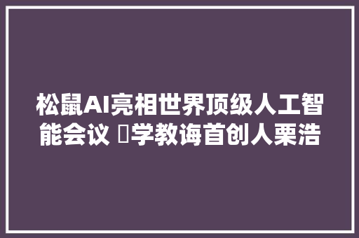 松鼠AI亮相世界顶级人工智能会议 乂学教诲首创人栗浩洋讲述AI若何颠覆传统教诲