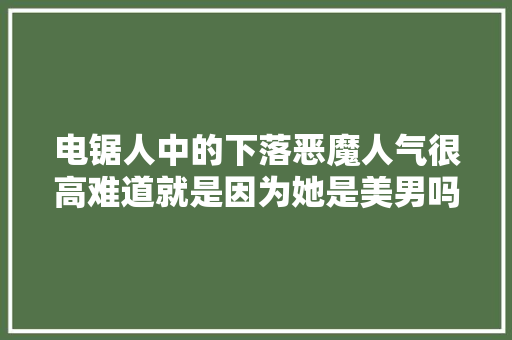 电锯人中的下落恶魔人气很高难道就是因为她是美男吗