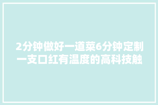 2分钟做好一道菜6分钟定制一支口红有温度的高科技触达数字化生活每个角落