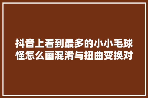 抖音上看到最多的小小毛球怪怎么画混淆与扭曲变换对象