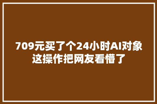 709元买了个24小时AI对象这操作把网友看懵了