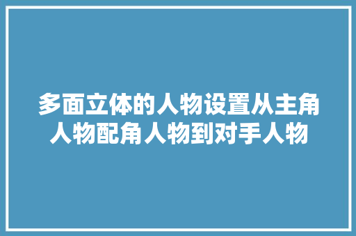 多面立体的人物设置从主角人物配角人物到对手人物