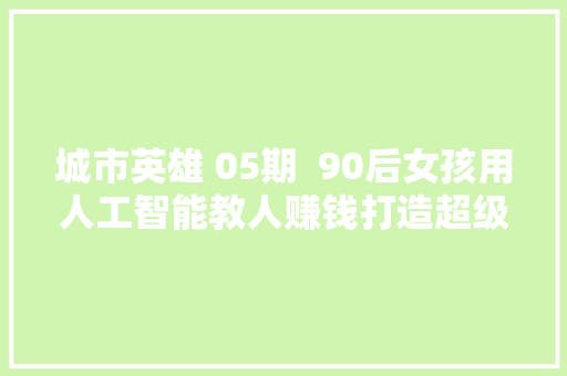 城市英雄 05期  90后女孩用人工智能教人赚钱打造超级副业