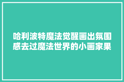 哈利波特魔法觉醒画出氛围感去过魔法世界的小画家果真不一般