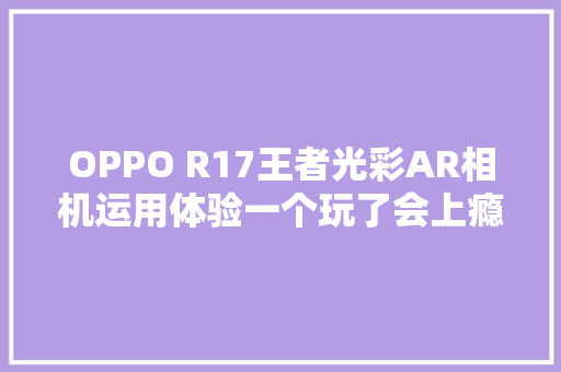 OPPO R17王者光彩AR相机运用体验一个玩了会上瘾的功能