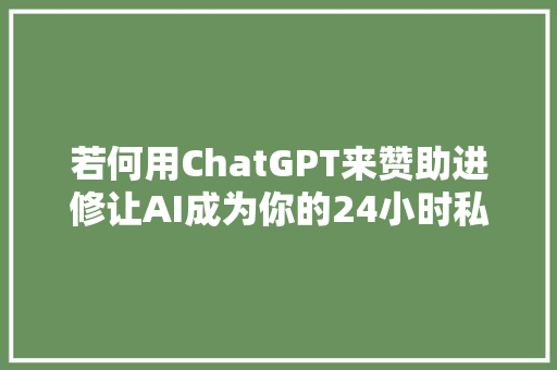 若何用ChatGPT来赞助进修让AI成为你的24小时私人家教