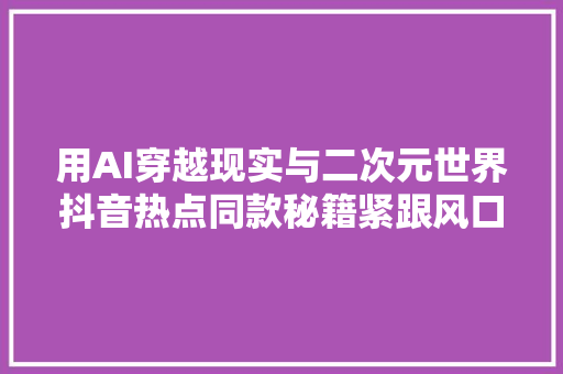 用AI穿越现实与二次元世界抖音热点同款秘籍紧跟风口流量涨