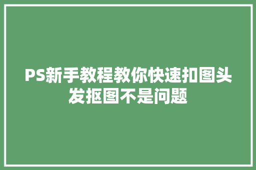 PS新手教程教你快速扣图头发抠图不是问题