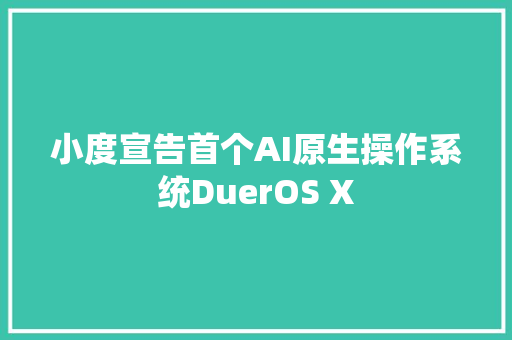 小度宣告首个AI原生操作系统DuerOS X