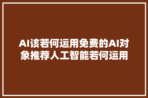 AI该若何运用免费的AI对象推荐人工智能若何运用