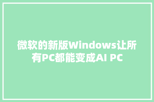 微软的新版Windows让所有PC都能变成AI PC