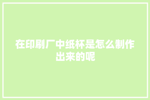 在印刷厂中纸杯是怎么制作出来的呢