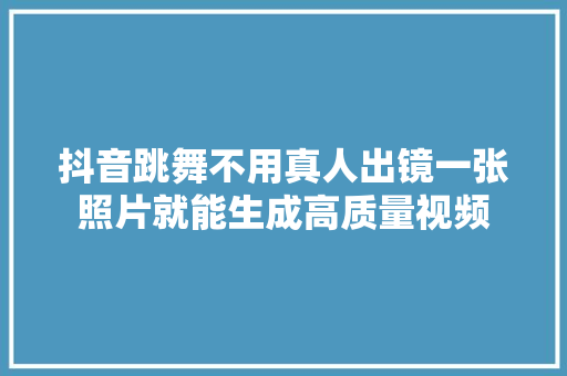 抖音跳舞不用真人出镜一张照片就能生成高质量视频