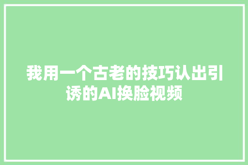 我用一个古老的技巧认出引诱的AI换脸视频