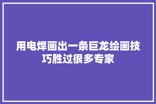 用电焊画出一条巨龙绘画技巧胜过很多专家