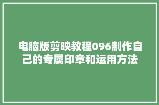 电脑版剪映教程096制作自己的专属印章和运用方法