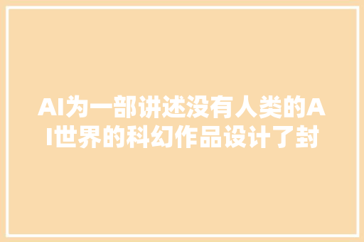 AI为一部讲述没有人类的AI世界的科幻作品设计了封面