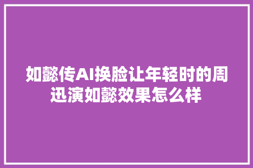 如懿传AI换脸让年轻时的周迅演如懿效果怎么样