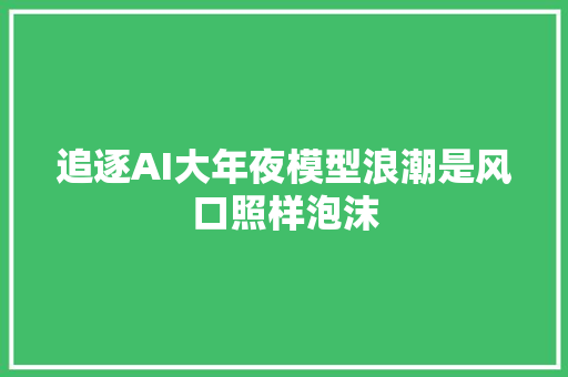 追逐AI大年夜模型浪潮是风口照样泡沫