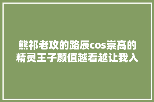 熊祁老攻的路辰cos崇高的精灵王子颜值越看越让我入神