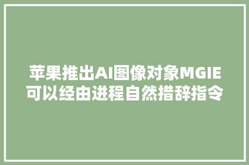 苹果推出AI图像对象MGIE可以经由进程自然措辞指令编辑图像