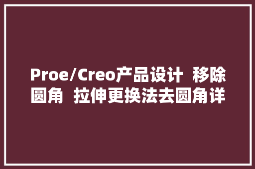 Proe/Creo产品设计  移除圆角  拉伸更换法去圆角详解