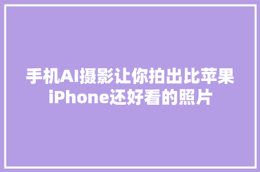 手机AI摄影让你拍出比苹果iPhone还好看的照片