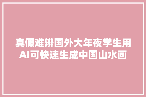 真假难辨国外大年夜学生用AI可快速生成中国山水画