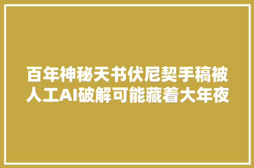 百年神秘天书伏尼契手稿被人工AI破解可能藏着大年夜秘密