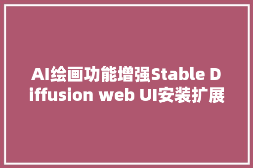 AI绘画功能增强Stable Diffusion web UI安装扩展插件