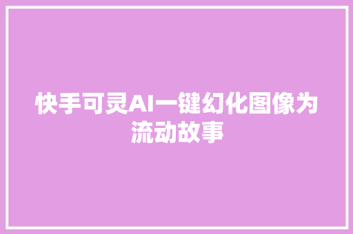 快手可灵AI一键幻化图像为流动故事