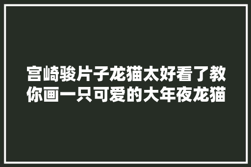 宫崎骏片子龙猫太好看了教你画一只可爱的大年夜龙猫