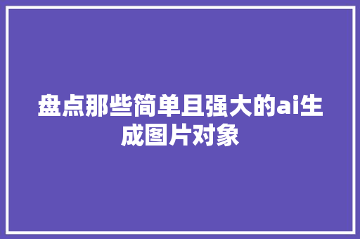 盘点那些简单且强大的ai生成图片对象