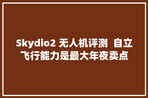 Skydio2 无人机评测  自立飞行能力是最大年夜卖点