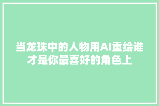 当龙珠中的人物用AI重绘谁才是你最喜好的角色上