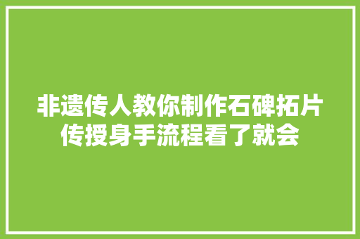 非遗传人教你制作石碑拓片传授身手流程看了就会