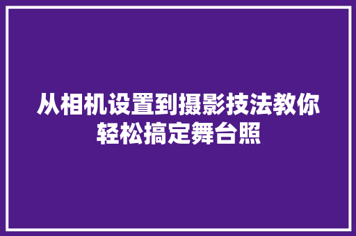 从相机设置到摄影技法教你轻松搞定舞台照