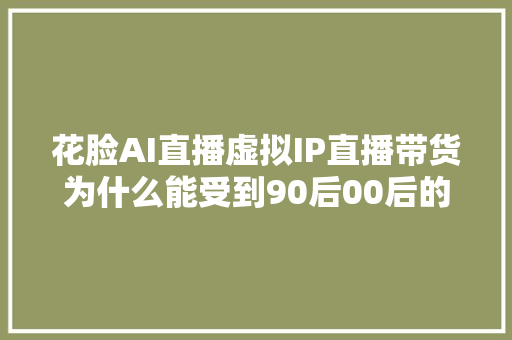 花脸AI直播虚拟IP直播带货为什么能受到90后00后的追捧