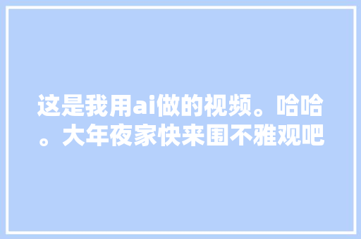 这是我用ai做的视频。哈哈。大年夜家快来围不雅观吧