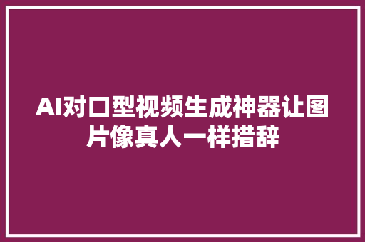 AI对口型视频生成神器让图片像真人一样措辞