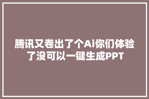 腾讯又卷出了个Ai你们体验了没可以一键生成PPT