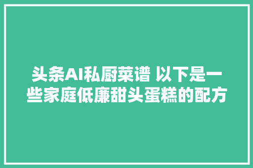 头条AI私厨菜谱 以下是一些家庭低廉甜头蛋糕的配方分享